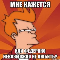 мне кажется или федерико невозможно не любить?