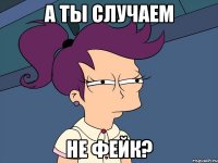 а ты случаем не фейк?