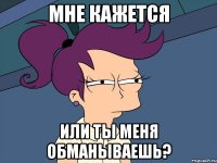 мне кажется или ты меня обманываешь?