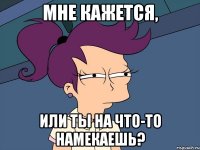 мне кажется, или ты на что-то намекаешь?