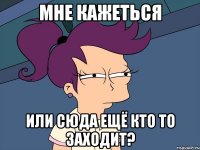 мне кажеться или сюда ещё кто то заходит?