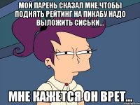 мой парень сказал мне,чтобы поднять рейтинг на пикабу надо выложить сиськи... мне кажется он врет...