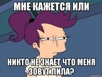 мне кажется или никто не знает что меня зовут лила?