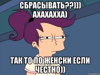 сбрасывать??))) ахахахха) так то по женски если честно))