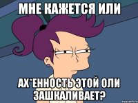 мне кажется или ах*енность этой оли зашкаливает?