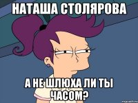 наташа столярова а не шлюха ли ты часом?