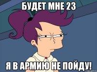 будет мне 23 я в армию не пойду!