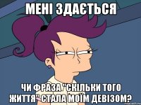 мені здається чи фраза "скільки того життя" стала моїм девізом?