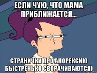 если чую, что мама приближается... странички про анорексию быстренько сворачиваются)