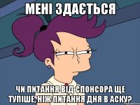 мені здається чи питання від спонсора ще тупіше, ніж питання дня в аску?