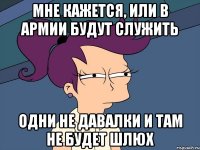 мне кажется, или в армии будут служить одни не давалки и там не будет шлюх