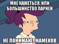 мне кажеться, или большинство парней не понимают намеков