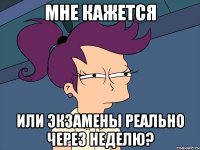 мне кажется или экзамены реально через неделю?