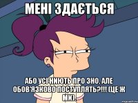 мені здається або усі ниють про зно, але обов'язково поступлять?!!! (це ж ми).