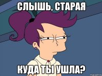 слышь, старая куда ты ушла?