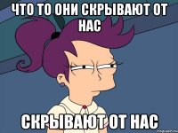 что то они скрывают от нас скрывают от нас