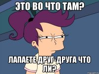 это во что там? лапаете друг-друга что ли?