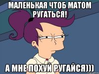 маленькая чтоб матом ругаться! а мне похуй ругайся)))