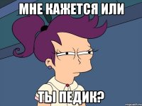 мне кажется или ты педик?