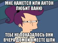 мне кажется или антон любит ваню тебе не показалось они вчера домой вместе шли