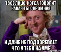 твое лицо, когда говорит какая ты скромная и даже не подозревает что у тебя на уме