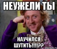 неужели ты научился шутить!!!??