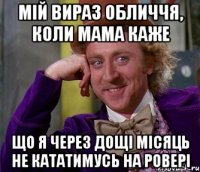 мій вираз обличчя, коли мама каже що я через дощі місяць не кататимусь на ровері