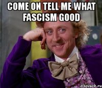 come on tell me what fascism good 