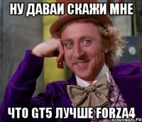 ну даваи скажи мне что gt5 лучше forza4