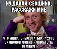 ну давай, сеошник, расскажи мне что уникальную статью на 2000 символов можно написать за 10 минут