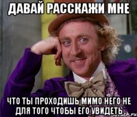 давай расскажи мне что ты проходишь мимо него не для того чтобы его увидеть