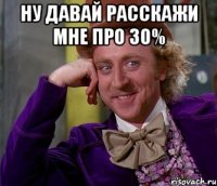 ну давай расскажи мне про 30% 