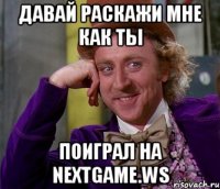 давай раскажи мне как ты поиграл на nextgame.ws