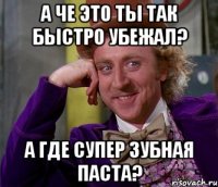 а че это ты так быстро убежал? а где супер зубная паста?