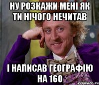 ну розкажи мені як ти нічого нечитав і написав географію на 160