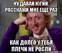 ну давай югий, расскажи мне еще раз как долго у тебя плечи не росли