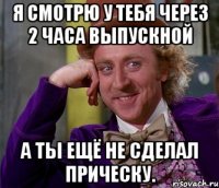 я смотрю у тебя через 2 часа выпускной а ты ещё не сделал прическу.