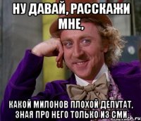 ну давай, расскажи мне, какой милонов плохой депутат, зная про него только из сми