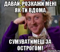 давай, розкажи мені як ти вдома сумуватимеш за острогом!