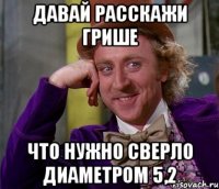 давай расскажи грише что нужно сверло диаметром 5,2