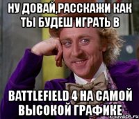 ну довай,расскажи как ты будеш играть в battlefield 4 на самой высокой графике