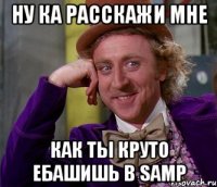 ну ка расскажи мне как ты круто ебашишь в samp