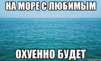 на море с любимым охуенно будет