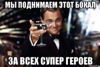 мы поднимаем этот бокал за всех супер героев