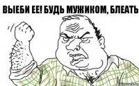 ВЫеби ее! Будь мужиком, блеать