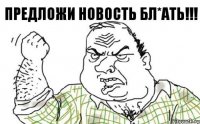 Предложи новость бл*ать!!!