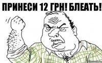 ПРИНЕСИ 12 ГРН! БЛЕАТЬ!