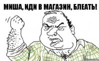 Миша, иди в магазин, блеать!