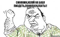 Синякин,нехуй на бабу пиздеть,понял??Блеать!!