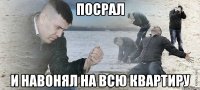 посрал и навонял на всю квартиру